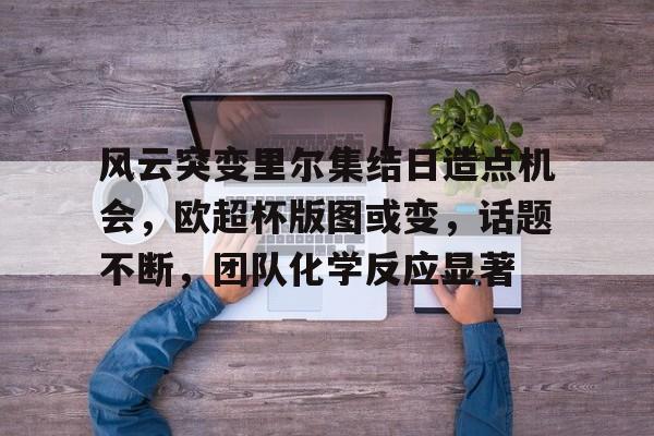 yabo-风云突变里尔集结日造点机会，欧超杯版图或变，话题不断，团队化学反应显著-yabo